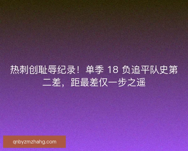 热刺创耻辱纪录！单季 18 负追平队史第二差，距最差仅一步之遥