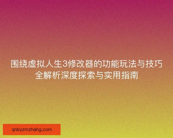 围绕虚拟人生3修改器的功能玩法与技巧全解析深度探索与实用指南